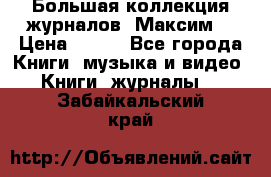 Большая коллекция журналов “Максим“ › Цена ­ 100 - Все города Книги, музыка и видео » Книги, журналы   . Забайкальский край